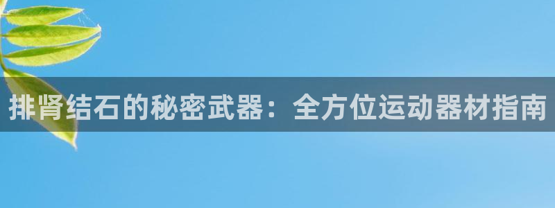 意昂3集团官网网址：排肾结石的秘密武器：全方位运动器