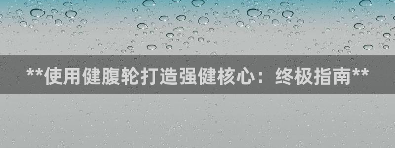 意昂体育3招商电话号码是多少号：**使用健腹轮打造强