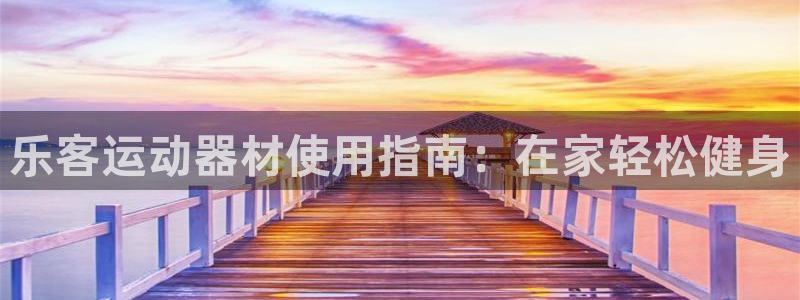 注册意昂3:乐客运动器材使用指南:在家轻松健身